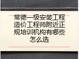 常德一级安装工程造价工程师附近正规培训机构有哪些怎么选
