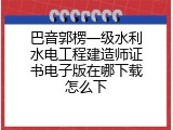巴音郭楞一级水利水电工程建造师证书电子版在哪下载怎么下