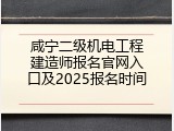 咸宁二级机电工程建造师报名官网入口及2025报名时间