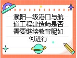 濮阳一级港口与航道工程建造师是否需要继续教育呢如何进行