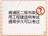 青浦区二级市政公用工程建造师考试通常多久可以考过