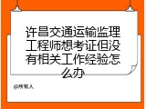 许昌交通运输监理工程师想考证但没有相关工作经验怎么办