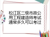 松江区二级市政公用工程建造师考试通常多久可以考过