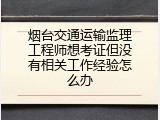 烟台交通运输监理工程师想考证但没有相关工作经验怎么办