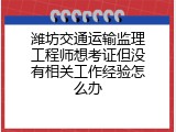 潍坊交通运输监理工程师想考证但没有相关工作经验怎么办