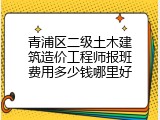 青浦区二级土木建筑造价工程师报班费用多少钱哪里好