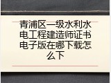 青浦区一级水利水电工程建造师证书电子版在哪下载怎么下