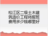 松江区二级土木建筑造价工程师报班费用多少钱哪里好
