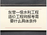 东营一级水利工程造价工程师报考需要什么具体条件