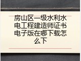 房山区一级水利水电工程建造师证书电子版在哪下载怎么下