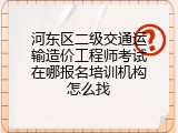 河东区二级交通运输造价工程师考试在哪报名培训机构怎么找