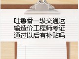吐鲁番一级交通运输造价工程师考证通过以后有补贴吗