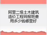 阿里二级土木建筑造价工程师报班费用多少钱哪里好