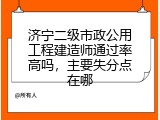 济宁二级市政公用工程建造师通过率高吗，主要失分点在哪
