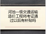 河池一级交通运输造价工程师考证通过以后有补贴吗