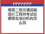 南昌二级交通运输造价工程师考试在哪报名培训机构怎么找