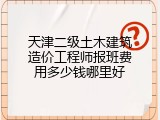 天津二级土木建筑造价工程师报班费用多少钱哪里好