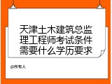 天津土木建筑总监理工程师考试条件需要什么学历要求