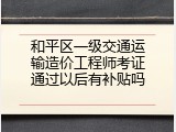 和平区一级交通运输造价工程师考证通过以后有补贴吗