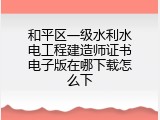 和平区一级水利水电工程建造师证书电子版在哪下载怎么下