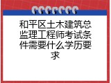 和平区土木建筑总监理工程师考试条件需要什么学历要求