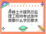 赤峰土木建筑总监理工程师考试条件需要什么学历要求