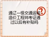 通辽一级交通运输造价工程师考证通过以后有补贴吗