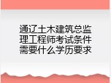 通辽土木建筑总监理工程师考试条件需要什么学历要求