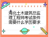 海北土木建筑总监理工程师考试条件需要什么学历要求