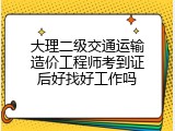 大理二级交通运输造价工程师考到证后好找好工作吗