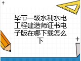 毕节一级水利水电工程建造师证书电子版在哪下载怎么下