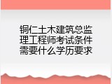 铜仁土木建筑总监理工程师考试条件需要什么学历要求