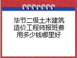 毕节二级土木建筑造价工程师报班费用多少钱哪里好
