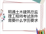 昭通土木建筑总监理工程师考试条件需要什么学历要求