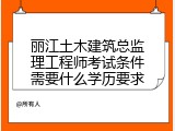 丽江土木建筑总监理工程师考试条件需要什么学历要求