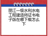 丽江一级水利水电工程建造师证书电子版在哪下载怎么下
