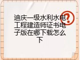 迪庆一级水利水电工程建造师证书电子版在哪下载怎么下