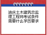 迪庆土木建筑总监理工程师考试条件需要什么学历要求