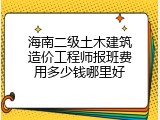 海南二级土木建筑造价工程师报班费用多少钱哪里好