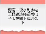海南一级水利水电工程建造师证书电子版在哪下载怎么下