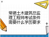 常德土木建筑总监理工程师考试条件需要什么学历要求