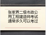 张家界二级市政公用工程建造师考试通常多久可以考过