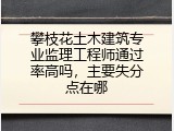 攀枝花土木建筑专业监理工程师通过率高吗，主要失分点在哪
