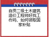 自贡二级土木建筑造价工程师好找工作吗，如何领取国家补贴