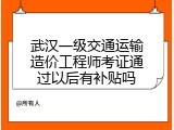 武汉一级交通运输造价工程师考证通过以后有补贴吗