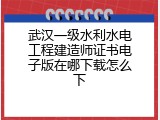 武汉一级水利水电工程建造师证书电子版在哪下载怎么下