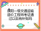 濮阳一级交通运输造价工程师考证通过以后有补贴吗