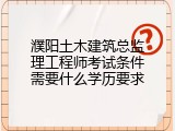 濮阳土木建筑总监理工程师考试条件需要什么学历要求
