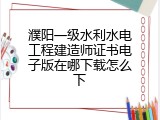 濮阳一级水利水电工程建造师证书电子版在哪下载怎么下