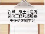 许昌二级土木建筑造价工程师报班费用多少钱哪里好